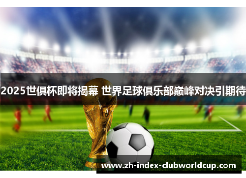 2025世俱杯即将揭幕 世界足球俱乐部巅峰对决引期待