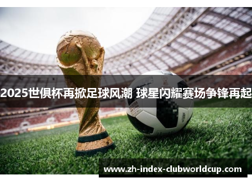 2025世俱杯再掀足球风潮 球星闪耀赛场争锋再起