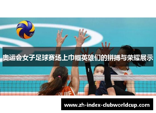 奥运会女子足球赛场上巾帼英雄们的拼搏与荣耀展示