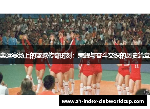 奥运赛场上的篮球传奇时刻：荣耀与奋斗交织的历史篇章