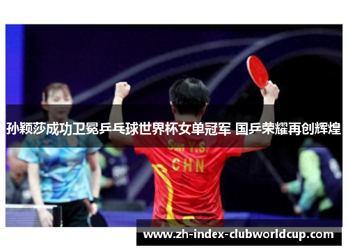 孙颖莎成功卫冕乒乓球世界杯女单冠军 国乒荣耀再创辉煌