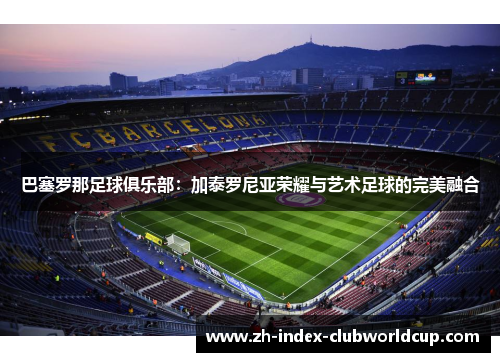 巴塞罗那足球俱乐部：加泰罗尼亚荣耀与艺术足球的完美融合