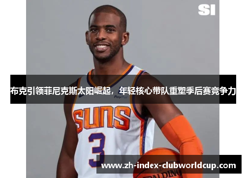布克引领菲尼克斯太阳崛起，年轻核心带队重塑季后赛竞争力