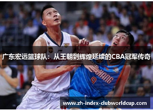 广东宏远篮球队：从王朝到辉煌延续的CBA冠军传奇