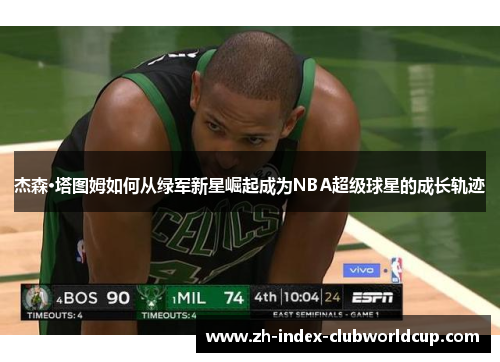 杰森·塔图姆如何从绿军新星崛起成为NBA超级球星的成长轨迹