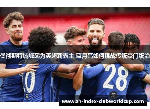 曼彻斯特城崛起为英超新霸主 蓝月亮如何挑战传统豪门统治