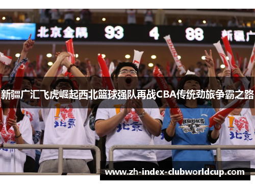 新疆广汇飞虎崛起西北篮球强队再战CBA传统劲旅争霸之路