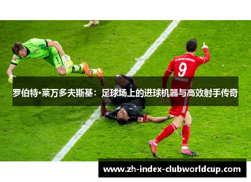 罗伯特·莱万多夫斯基：足球场上的进球机器与高效射手传奇