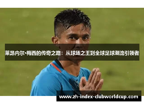 莱昂内尔·梅西的传奇之路：从球场之王到全球足球潮流引领者