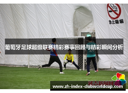 葡萄牙足球超级联赛精彩赛事回顾与精彩瞬间分析