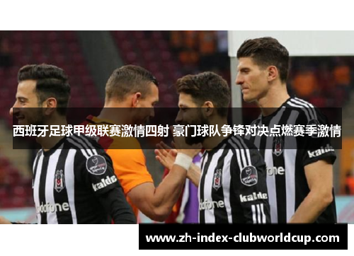 西班牙足球甲级联赛激情四射 豪门球队争锋对决点燃赛季激情