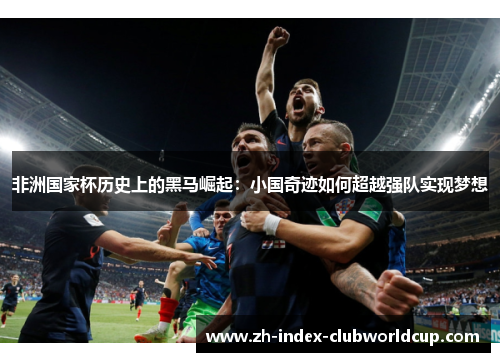 非洲国家杯历史上的黑马崛起：小国奇迹如何超越强队实现梦想