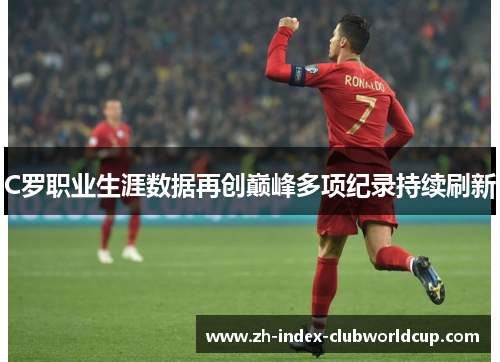 C罗职业生涯数据再创巅峰多项纪录持续刷新