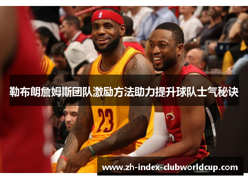 勒布朗詹姆斯团队激励方法助力提升球队士气秘诀