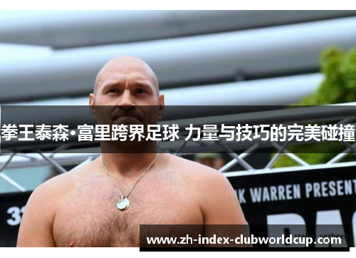 拳王泰森·富里跨界足球 力量与技巧的完美碰撞