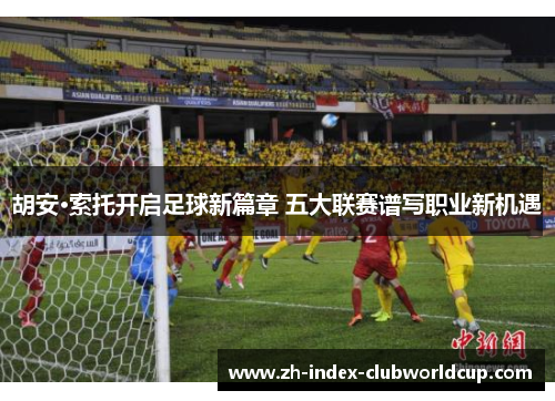 胡安·索托开启足球新篇章 五大联赛谱写职业新机遇
