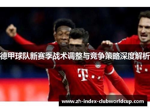 德甲球队新赛季战术调整与竞争策略深度解析
