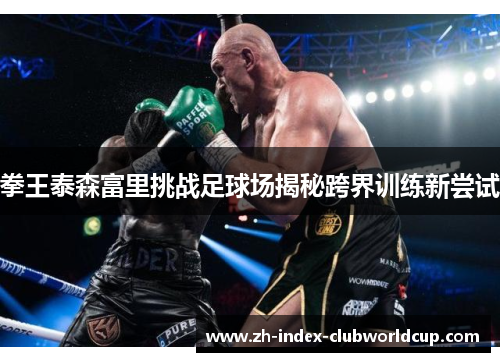 拳王泰森富里挑战足球场揭秘跨界训练新尝试
