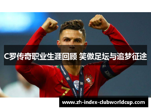 C罗传奇职业生涯回顾 笑傲足坛与追梦征途