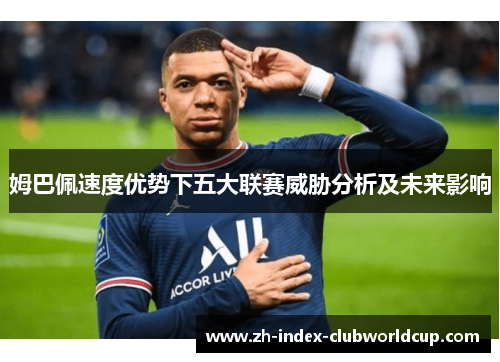 姆巴佩速度优势下五大联赛威胁分析及未来影响