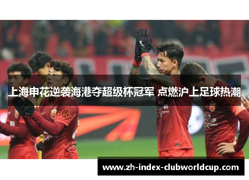 上海申花逆袭海港夺超级杯冠军 点燃沪上足球热潮