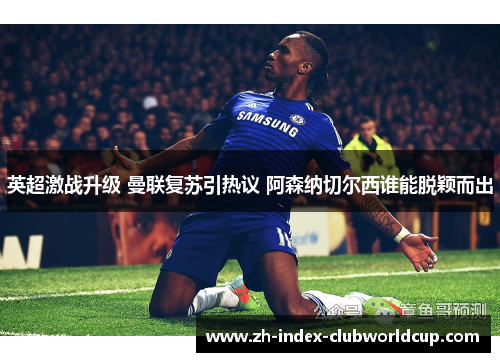 英超激战升级 曼联复苏引热议 阿森纳切尔西谁能脱颖而出
