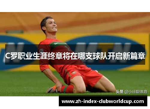 C罗职业生涯终章将在哪支球队开启新篇章
