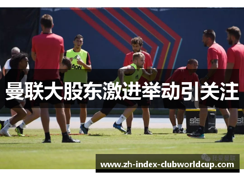 曼联大股东激进举动引关注