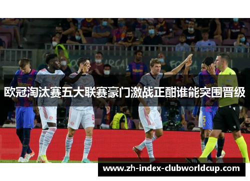 欧冠淘汰赛五大联赛豪门激战正酣谁能突围晋级